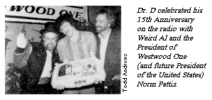[Dr. D celebrated his
15th Anniversary on the radio with Weird Al, and the President of Westwood One
(and future President of the United States) Norm Pattiz.]
