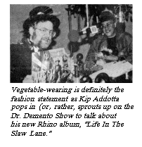 [Vegetable wearing is definitely the
fashion statement as Kip Addotta pops in (or, rather, sprouts up) on the
Dr. Demento Show to talk about his new Rhino album, "Life In The
Slaw Lane."]