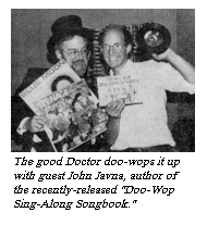 [The good Doctor doo-wops it up with
guest John Javna, author of the recently-released " Doo-Wop
Singalong Songbook."]