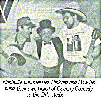 [Nashville yukmeisters Pinkard and
Bowden bring their own brand of Country Comedy to the Dr's
studios.]