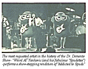 [The most requested artist in the history of the
Dr. Demento Show- 'Weird Al' Yankovic (and his fabulous 
Spudettes) -performs a show-stopping rendition of 'Addicted to
Spuds.']